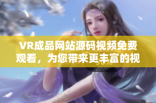 VR成品網(wǎng)站源碼視頻免費觀看，為您帶來更豐富的視聽體驗