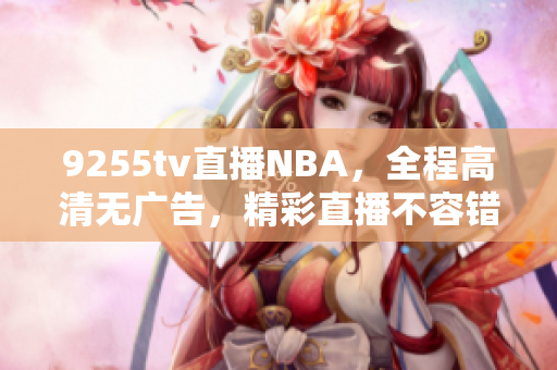 9255tv直播NBA，全程高清無(wú)廣告，精彩直播不容錯(cuò)過(guò)