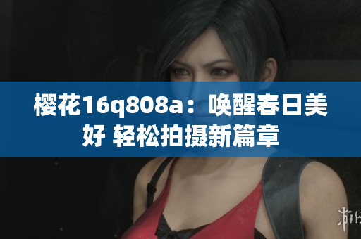 櫻花16q808a：?jiǎn)拘汛喝彰篮?輕松拍攝新篇章