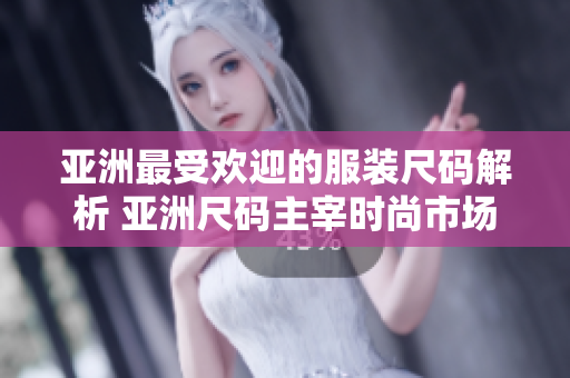 亞洲最受歡迎的服裝尺碼解析 亞洲尺碼主宰時(shí)尚市場(chǎng)