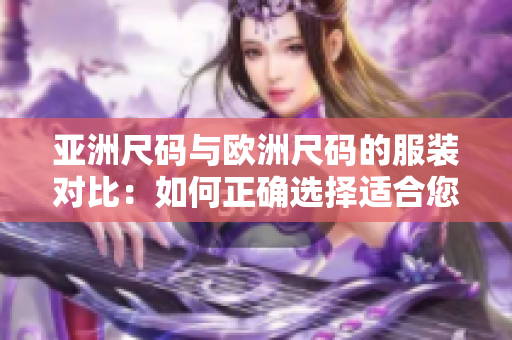 亞洲尺碼與歐洲尺碼的服裝對(duì)比：如何正確選擇適合您的尺碼