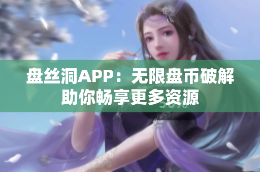 盤絲洞APP：無(wú)限盤幣破解助你暢享更多資源