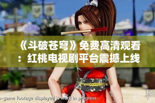 《斗破蒼穹》免費(fèi)高清觀看：紅桃電視劇平臺(tái)震撼上線