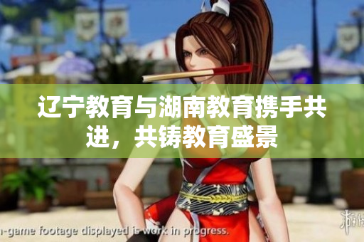 遼寧教育與湖南教育攜手共進(jìn)，共鑄教育盛景