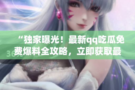 “獨(dú)家曝光！最新qq吃瓜免費(fèi)爆料全攻略，立即獲取最新資訊！”