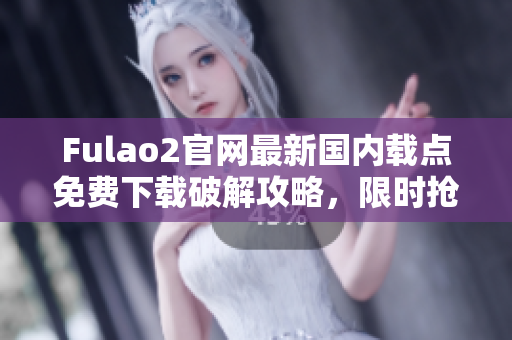 Fulao2官網(wǎng)最新國內(nèi)載點(diǎn)免費(fèi)下載破解攻略，限時(shí)搶購優(yōu)惠秒殺