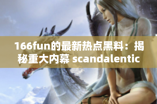 166fun的最新熱點(diǎn)黑料：揭秘重大內(nèi)幕 scandalentication