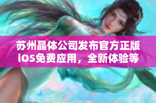 蘇州晶體公司發(fā)布官方正版iOS免費(fèi)應(yīng)用，全新體驗(yàn)等你來！