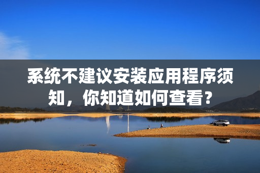系統(tǒng)不建議安裝應(yīng)用程序須知，你知道如何查看？