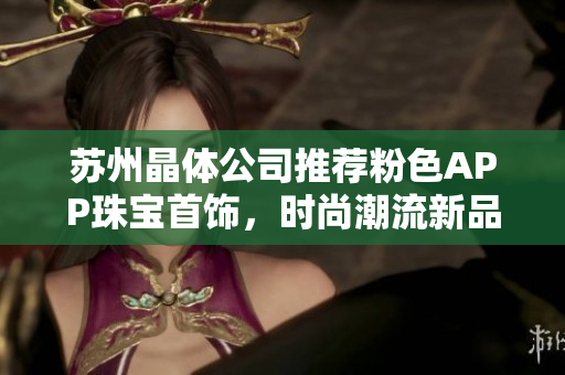 蘇州晶體公司推薦粉色APP珠寶首飾，時尚潮流新品引領(lǐng)，讓你散發(fā)迷人光彩