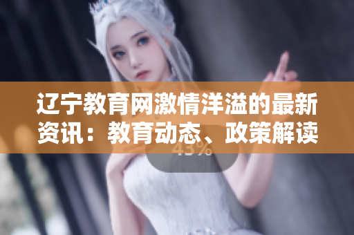 遼寧教育網(wǎng)激情洋溢的最新資訊：教育動態(tài)、政策解讀、優(yōu)秀案例分享…