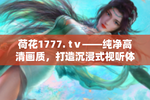 荷花1777. tⅴ——純凈高清畫質(zhì)，打造沉浸式視聽體驗