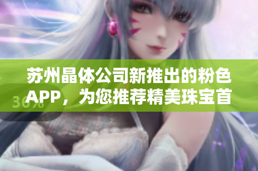 蘇州晶體公司新推出的粉色APP，為您推薦精美珠寶首飾