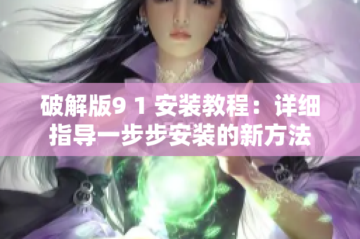 破解版9 1 安裝教程：詳細(xì)指導(dǎo)一步步安裝的新方法