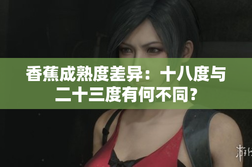 香蕉成熟度差異：十八度與二十三度有何不同？