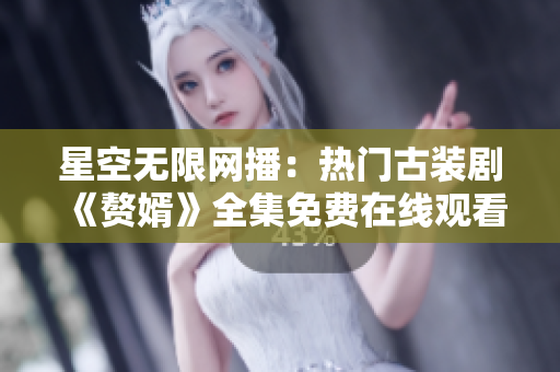 星空無限網(wǎng)播：熱門古裝劇《贅婿》全集免費在線觀看，火爆口碑助力劇情深度解讀