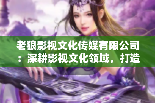 老狼影視文化傳媒有限公司：深耕影視文化領(lǐng)域，打造精彩視聽新體驗