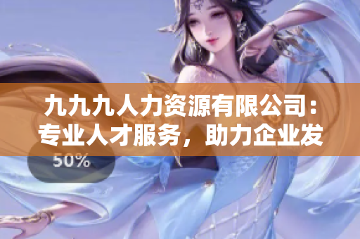 九九九人力資源有限公司：專業(yè)人才服務(wù)，助力企業(yè)發(fā)展