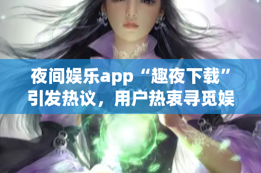 夜間娛樂(lè)app“趣夜下載”引發(fā)熱議，用戶熱衷尋覓娛樂(lè)新趣，體驗(yàn)多樣精彩內(nèi)容