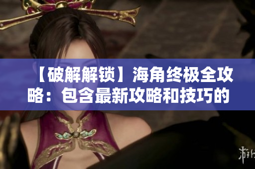 【破解解鎖】海角終極全攻略：包含最新攻略和技巧的詳細(xì)指南