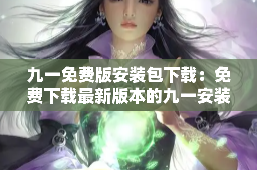 九一免費(fèi)版安裝包下載：免費(fèi)下載最新版本的九一安裝程序