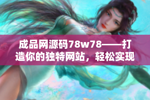 成品網(wǎng)源碼78w78——打造你的獨(dú)特網(wǎng)站，輕松實(shí)現(xiàn)網(wǎng)頁(yè)定制和個(gè)性化設(shè)計(jì)