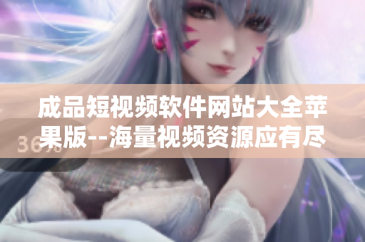 成品短視頻軟件網(wǎng)站大全蘋果版--海量視頻資源應(yīng)有盡有