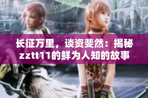 長(zhǎng)征萬(wàn)里，談資斐然：揭秘zztt11的鮮為人知的故事