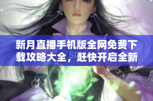 新月直播手機(jī)版全網(wǎng)免費(fèi)下載攻略大全，趕快開啟全新觀影體驗(yàn)!