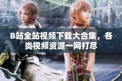 B站全站視頻下載大合集，各類視頻資源一網(wǎng)打盡