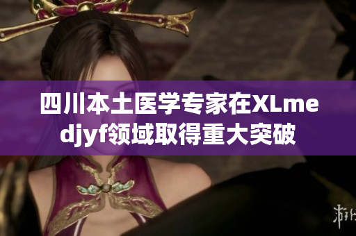 四川本土醫(yī)學(xué)專家在XLmedjyf領(lǐng)域取得重大突破
