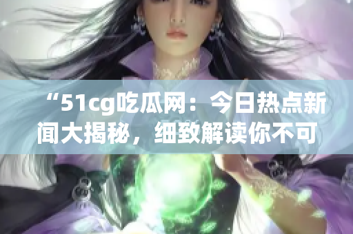 “51cg吃瓜網(wǎng)：今日熱點新聞大揭秘，細致解讀你不可錯過的熱門話題！”