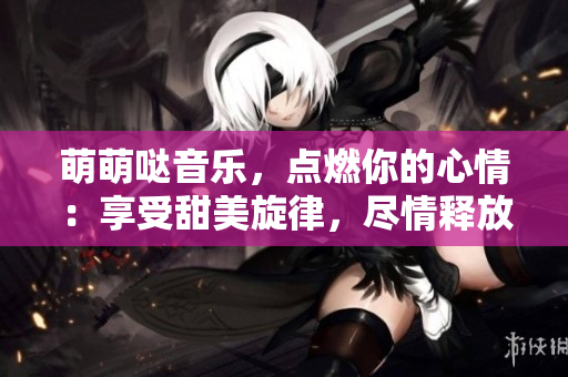萌萌噠音樂，點燃你的心情：享受甜美旋律，盡情釋放快樂！