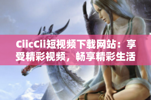 CiicCii短視頻下載網(wǎng)站：享受精彩視頻，暢享精彩生活