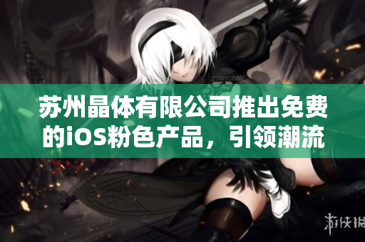 蘇州晶體有限公司推出免費的iOS粉色產(chǎn)品，引領(lǐng)潮流融入生活，全新體驗等你來嘗試！