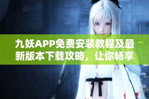 九妖APP免費安裝教程及最新版本下載攻略，讓你暢享綠色安全的移動應(yīng)用平臺