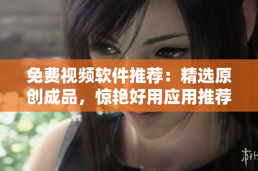 免費視頻軟件推薦：精選原創(chuàng)成品，驚艷好用應用推薦