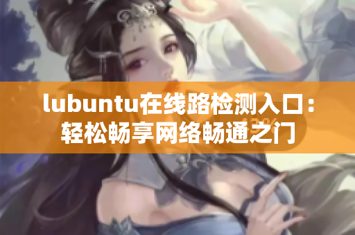 lubuntu在線路檢測入口：輕松暢享網(wǎng)絡暢通之門