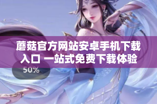 蘑菇官方網(wǎng)站安卓手機下載入口 一站式免費下載體驗