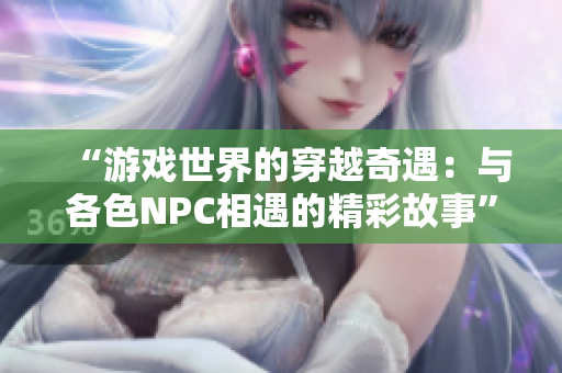 “游戲世界的穿越奇遇：與各色NPC相遇的精彩故事”