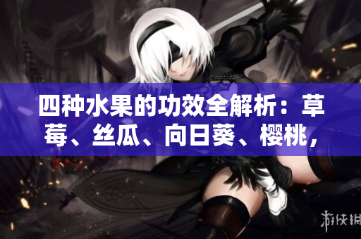 四種水果的功效全解析：草莓、絲瓜、向日葵、櫻桃，各自有何養(yǎng)生之道？