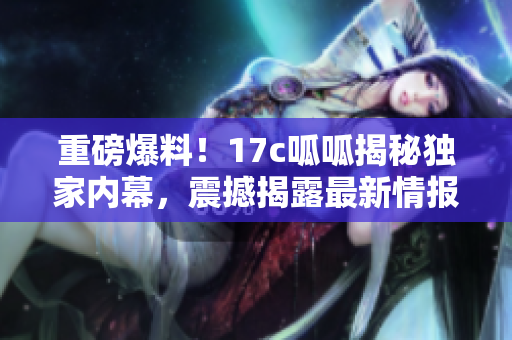 重磅爆料！17c呱呱揭秘獨(dú)家內(nèi)幕，震撼揭露最新情報(bào)