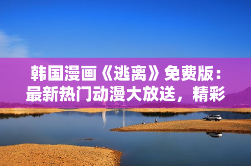 韓國漫畫《逃離》免費(fèi)版：最新熱門動(dòng)漫大放送，精彩劇情引發(fā)觀眾狂熱追捧!