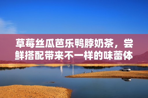 草莓絲瓜芭樂鴨脖奶茶，嘗鮮搭配帶來不一樣的味蕾體驗(yàn)
