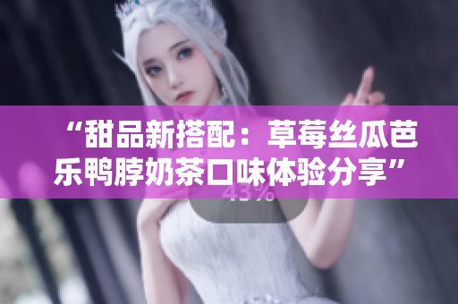 “甜品新搭配：草莓絲瓜芭樂鴨脖奶茶口味體驗(yàn)分享”