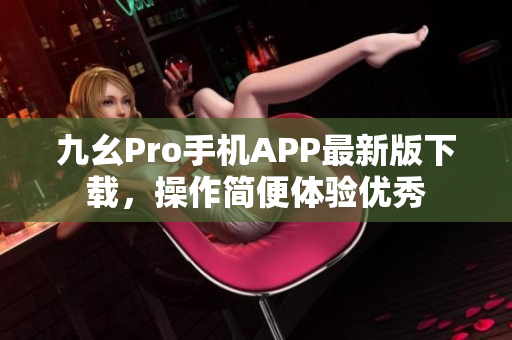 九幺Pro手機(jī)APP最新版下載，操作簡(jiǎn)便體驗(yàn)優(yōu)秀