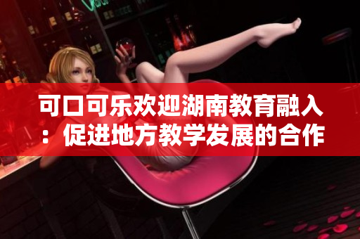 可口可樂(lè)歡迎湖南教育融入：促進(jìn)地方教學(xué)發(fā)展的合作與支持