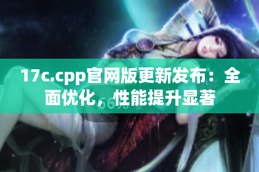 17c.cpp官網(wǎng)版更新發(fā)布：全面優(yōu)化，性能提升顯著