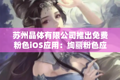蘇州晶體有限公司推出免費(fèi)粉色iOS應(yīng)用：絢麗粉色應(yīng)用熱辣上線(xiàn)