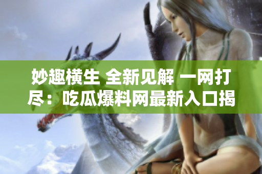 妙趣橫生 全新見解 一網(wǎng)打盡：吃瓜爆料網(wǎng)最新入口揭秘！